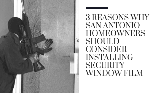 3 Reasons Why San Antonio Homeowners Should Consider Installing Security Window Film